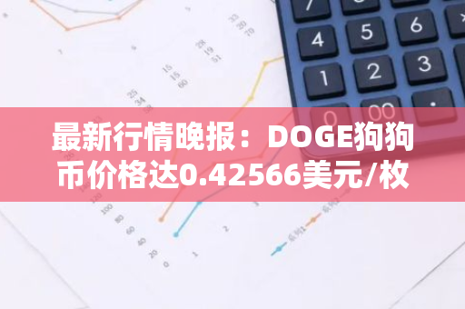 最新行情晚报：DOGE狗狗币价格达0.42566美元/枚，日内涨幅3.01%