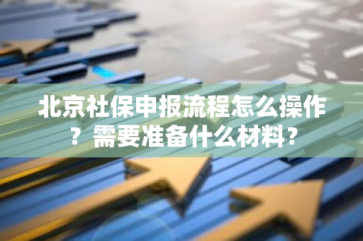 北京社保申报流程怎么操作？需要准备什么材料？