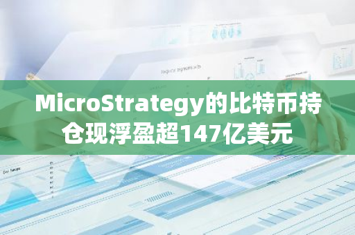 MicroStrategy的比特币持仓现浮盈超147亿美元