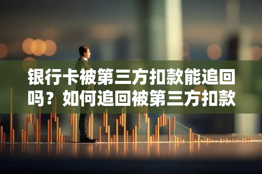 银行卡被第三方扣款能追回吗？如何追回被第三方扣款的银行卡资金？