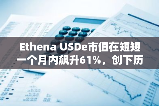 Ethena USDe市值在短短一个月内飙升61%，创下历史最高纪录，彰显其强大的增长势头