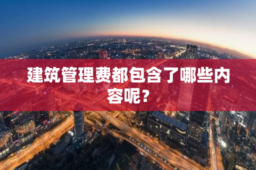 建筑管理费都包含了哪些内容呢？