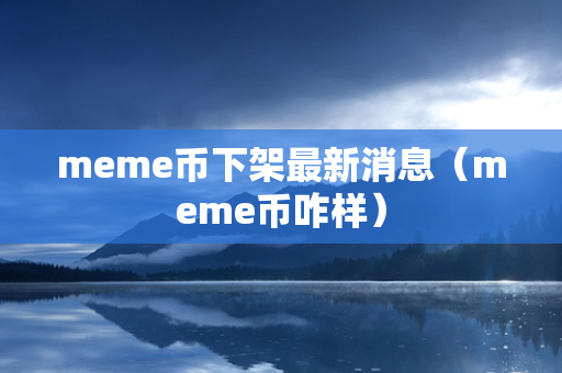 meme币下架最新消息（meme币咋样）