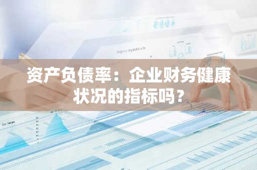 资产负债率：企业财务健康状况的指标吗？