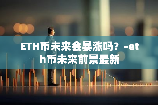 ETH币未来会暴涨吗？-eth币未来前景最新