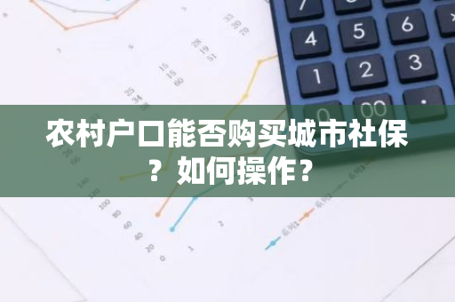 农村户口能否购买城市社保？如何操作？