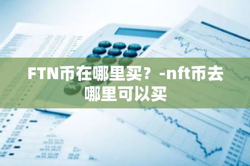 FTN币在哪里买？-nft币去哪里可以买