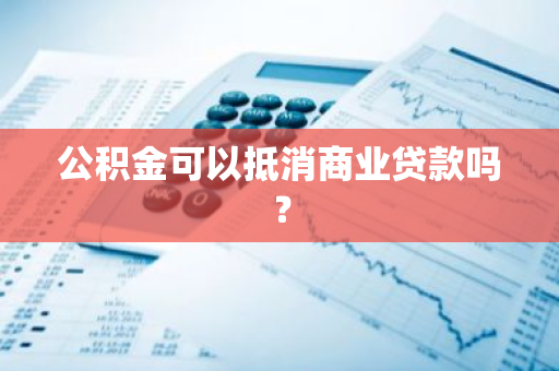 公积金可以抵消商业贷款吗？