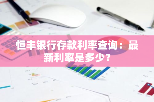 恒丰银行存款利率查询：最新利率是多少？