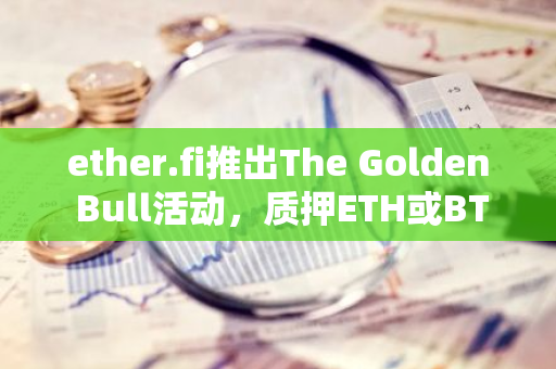 ether.fi推出The Golden Bull活动，质押ETH或BTC可赚取200万美元ETHFI等奖励