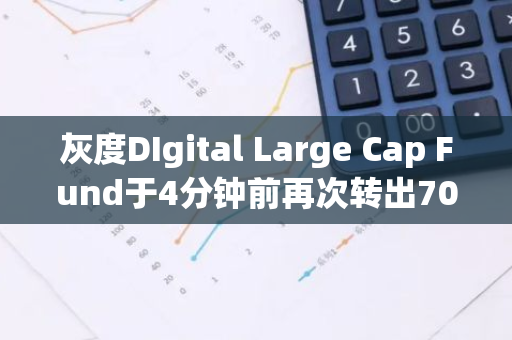 灰度DIgital Large Cap Fund于4分钟前再次转出703.949枚BTC