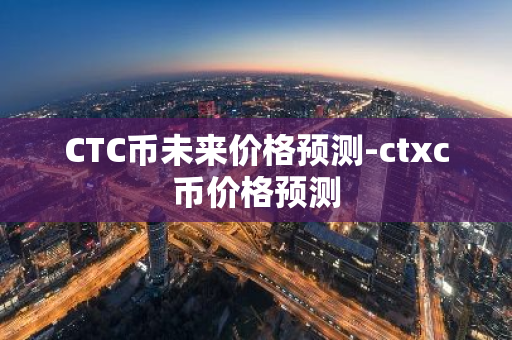 CTC币未来价格预测-ctxc币价格预测