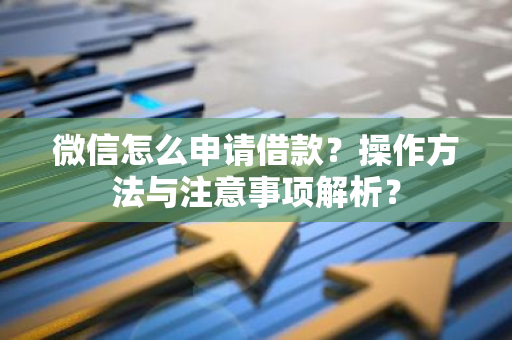 微信怎么申请借款？操作方法与注意事项解析？