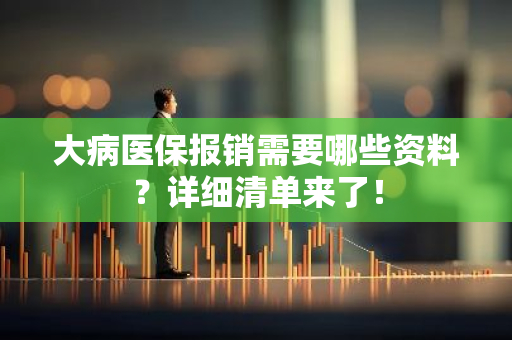 大病医保报销需要哪些资料？详细清单来了！