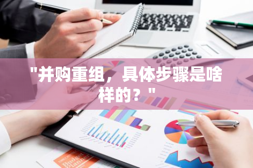 "并购重组，具体步骤是啥样的？"