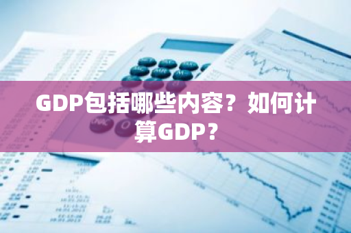 GDP包括哪些内容？如何计算GDP？