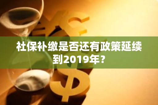 社保补缴是否还有政策延续到2019年？