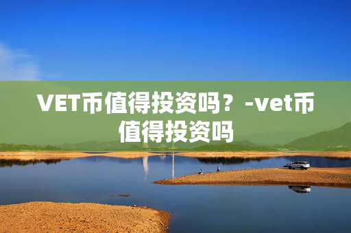 VET币值得投资吗？-vet币值得投资吗