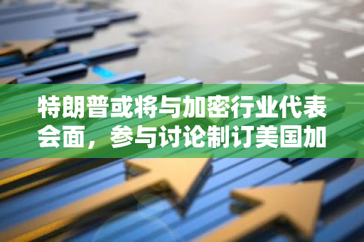 特朗普或将与加密行业代表会面，参与讨论制订美国加密政策