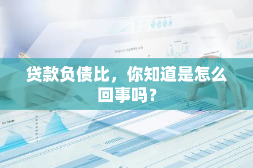 贷款负债比，你知道是怎么回事吗？