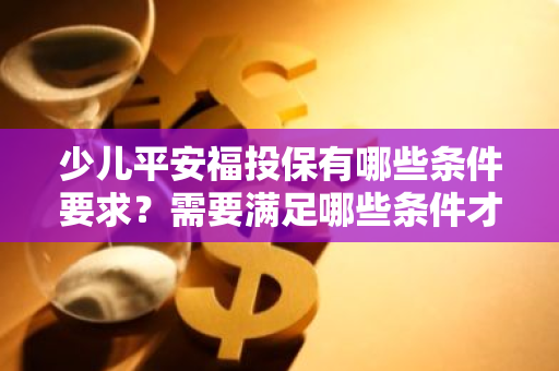 少儿平安福投保有哪些条件要求？需要满足哪些条件才能购买少儿平安福保险？