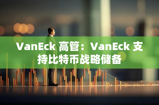 VanEck 高管：VanEck 支持比特币战略储备