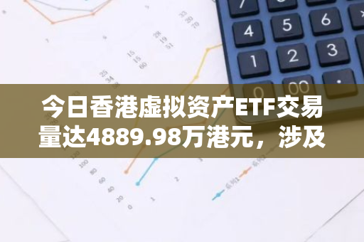 今日香港虚拟资产ETF交易量达4889.98万港元，涉及6只产品