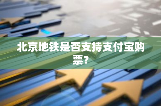 北京地铁是否支持支付宝购票？