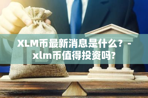 XLM币最新消息是什么？-xlm币值得投资吗?