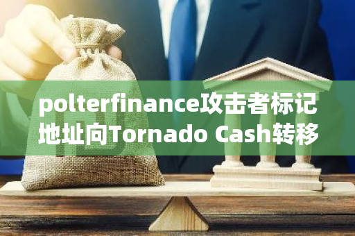 polterfinance攻击者标记地址向Tornado Cash转移总计2625.7枚ETH