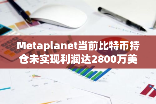 Metaplanet当前比特币持仓未实现利润达2800万美元