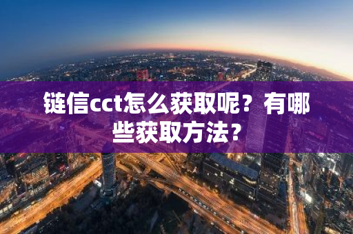 链信cct怎么获取呢？有哪些获取方法？