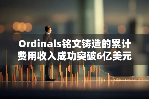 Ordinals铭文铸造的累计费用收入成功突破6亿美元大关，创下了全新的历史纪录