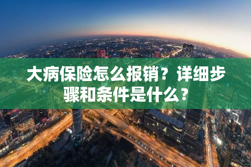 大病保险怎么报销？详细步骤和条件是什么？