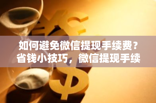 如何避免微信提现手续费？省钱小技巧，微信提现手续费攻略？