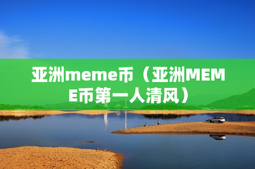 亚洲meme币（亚洲MEME币第一人清风）