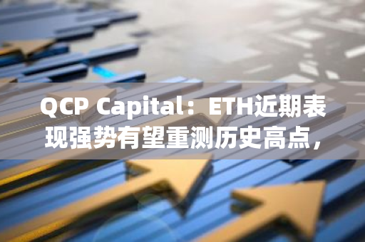 QCP Capital：ETH近期表现强势有望重测历史高点，ETH/BTC下一个关键阻力位在0.04