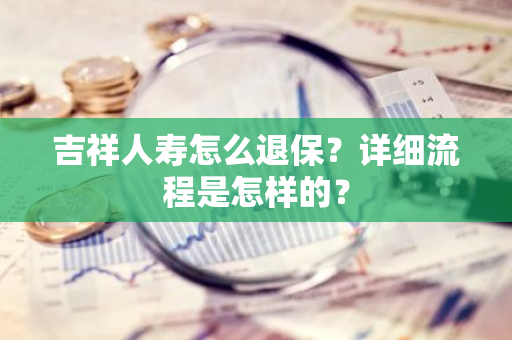 吉祥人寿怎么退保？详细流程是怎样的？