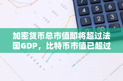 加密货币总市值即将超过法国GDP，比特币市值已超过西班牙GDP