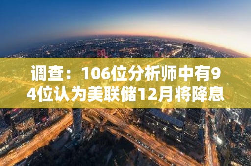 调查：106位分析师中有94位认为美联储12月将降息25个基点