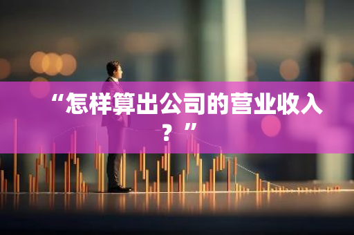 “怎样算出公司的营业收入？”