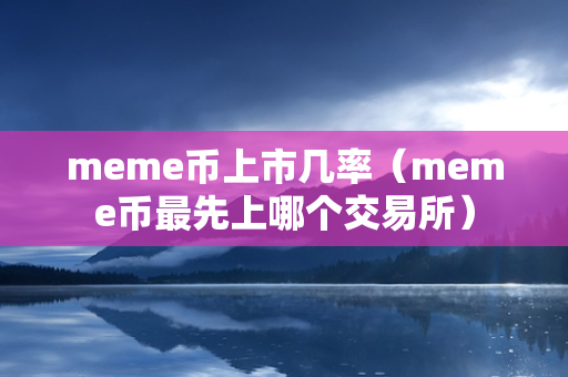 meme币上市几率（meme币最先上哪个交易所）