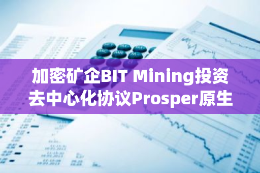 加密矿企BIT Mining投资去中心化协议Prosper原生代币PROS