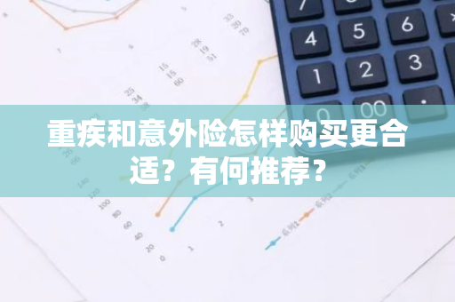 重疾和意外险怎样购买更合适？有何推荐？