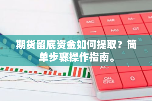 期货留底资金如何提取？简单步骤操作指南。