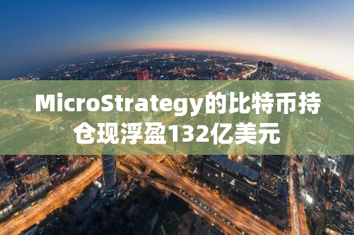 MicroStrategy的比特币持仓现浮盈132亿美元