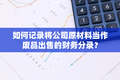 如何记录将公司原材料当作废品出售的财务分录？