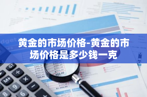 黄金的市场价格-黄金的市场价格是多少钱一克