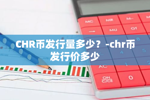 CHR币发行量多少？-chr币发行价多少