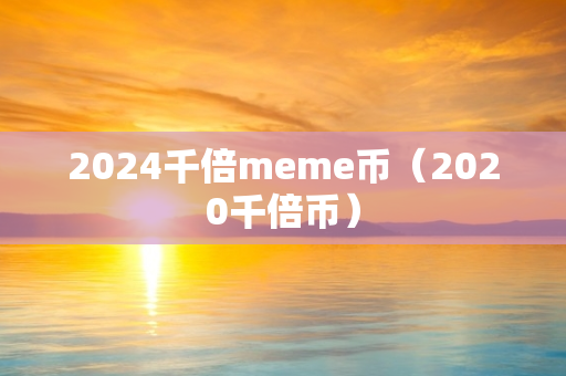 2024千倍meme币（2020千倍币）